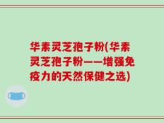 华素灵芝孢子粉(华素灵芝孢子粉——增强免疫力的天然保健之选)