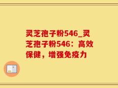 灵芝孢子粉546_灵芝孢子粉546：高效保健，增强免疫力