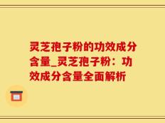 灵芝孢子粉的功效成分含量_灵芝孢子粉：功效成分含量全面解析