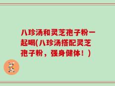 八珍汤和灵芝孢子粉一起喝(八珍汤搭配灵芝孢子粉，强身健体！)
