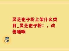 灵芝孢子粉上架什么类目_灵芝孢子粉：，改善睡眠