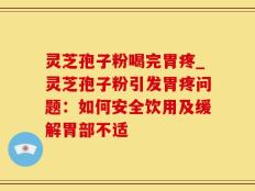 灵芝孢子粉喝完胃疼_灵芝孢子粉引发胃疼问题：如何安全饮用及缓解胃部不适