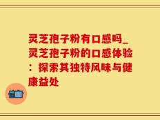 灵芝孢子粉有口感吗_灵芝孢子粉的口感体验：探索其独特风味与健康益处