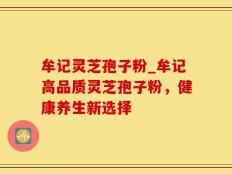 牟记灵芝孢子粉_牟记高品质灵芝孢子粉，健康养生新选择