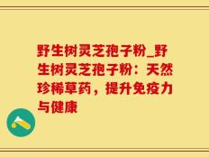 野生树灵芝孢子粉_野生树灵芝孢子粉：天然珍稀草药，提升免疫力与健康