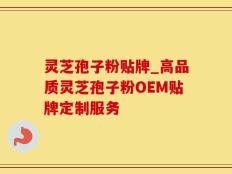 灵芝孢子粉贴牌_高品质灵芝孢子粉OEM贴牌定制服务