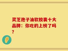 灵芝孢子油软胶囊十大品牌：你吃的上榜了吗？