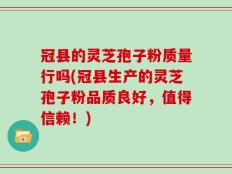 冠县的灵芝孢子粉质量行吗(冠县生产的灵芝孢子粉品质良好，值得信赖！)