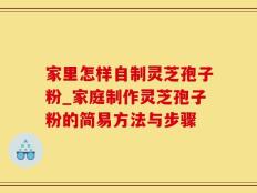 家里怎样自制灵芝孢子粉_家庭制作灵芝孢子粉的简易方法与步骤
