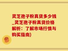 灵芝孢子粉真货多少钱_灵芝孢子粉真货价格解析：了解市场行情与购买指南)