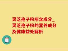 灵芝孢子粉所含成分_灵芝孢子粉的营养成分及健康益处解析