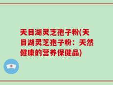 天目湖灵芝孢子粉(天目湖灵芝孢子粉：天然健康的营养保健品)