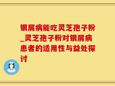 银屑病能吃灵芝孢子粉_灵芝孢子粉对银屑病患者的适用性与益处探讨