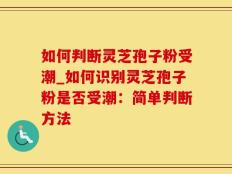 如何判断灵芝孢子粉受潮_如何识别灵芝孢子粉是否受潮：简单判断方法