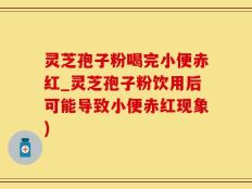 灵芝孢子粉喝完小便赤红_灵芝孢子粉饮用后可能导致小便赤红现象)