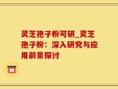 灵芝孢子粉可研_灵芝孢子粉：深入研究与应用前景探讨