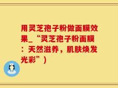 用灵芝孢子粉做面膜效果_“灵芝孢子粉面膜：天然滋养，肌肤焕发光彩”)