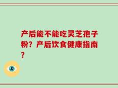产后能不能吃灵芝孢子粉？产后饮食健康指南？