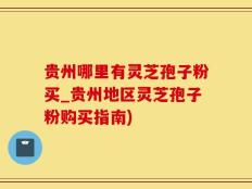 贵州哪里有灵芝孢子粉买_贵州地区灵芝孢子粉购买指南)