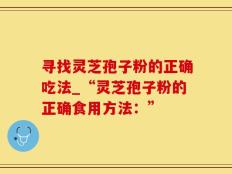 寻找灵芝孢子粉的正确吃法_“灵芝孢子粉的正确食用方法：”