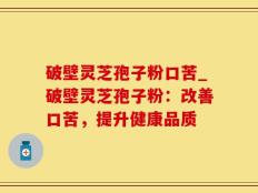 破壁灵芝孢子粉口苦_破壁灵芝孢子粉：改善口苦，提升健康品质