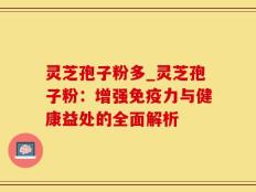 灵芝孢子粉多_灵芝孢子粉：增强免疫力与健康益处的全面解析