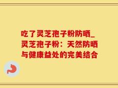 吃了灵芝孢子粉防晒_灵芝孢子粉：天然防晒与健康益处的完美结合