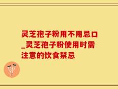 灵芝孢子粉用不用忌口_灵芝孢子粉使用时需注意的饮食禁忌