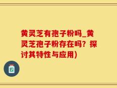 黄灵芝有孢子粉吗_黄灵芝孢子粉存在吗？探讨其特性与应用)