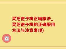 灵芝孢子粉正确服法_灵芝孢子粉的正确服用方法与注意事项)
