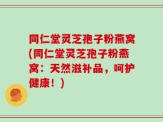 同仁堂灵芝孢子粉燕窝(同仁堂灵芝孢子粉燕窝：天然滋补品，呵护健康！)