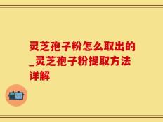 灵芝孢子粉怎么取出的_灵芝孢子粉提取方法详解
