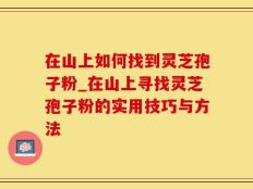 在山上如何找到灵芝孢子粉_在山上寻找灵芝孢子粉的实用技巧与方法