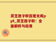 灵芝孢子粉百度文库ppt_灵芝孢子粉：全面解析与应用