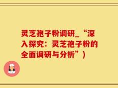 灵芝孢子粉调研_“深入探究：灵芝孢子粉的全面调研与分析”)