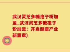 武汉灵芝多糖孢子粉加盟_武汉灵芝多糖孢子粉加盟：开启健康产业新篇章)