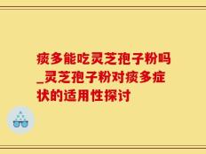 痰多能吃灵芝孢子粉吗_灵芝孢子粉对痰多症状的适用性探讨