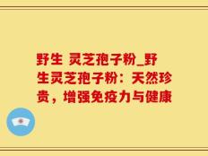 野生 灵芝孢子粉_野生灵芝孢子粉：天然珍贵，增强免疫力与健康