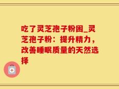 吃了灵芝孢子粉困_灵芝孢子粉：提升精力，改善睡眠质量的天然选择