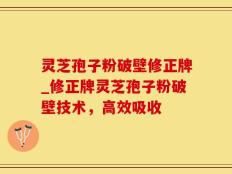 灵芝孢子粉破壁修正牌_修正牌灵芝孢子粉破壁技术，高效吸收