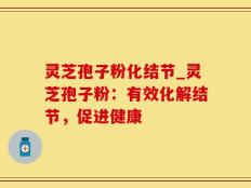 灵芝孢子粉化结节_灵芝孢子粉：有效化解结节，促进健康