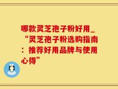哪款灵芝孢子粉好用_“灵芝孢子粉选购指南：推荐好用品牌与使用心得”