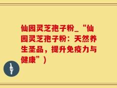 仙园灵芝孢子粉_“仙园灵芝孢子粉：天然养生圣品，提升免疫力与健康”)