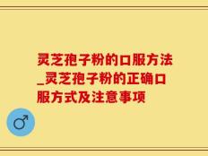 灵芝孢子粉的口服方法_灵芝孢子粉的正确口服方式及注意事项