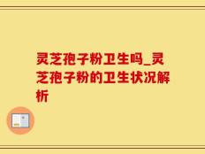 灵芝孢子粉卫生吗_灵芝孢子粉的卫生状况解析