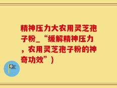 精神压力大农用灵芝孢子粉_“缓解精神压力，农用灵芝孢子粉的神奇功效”)