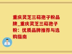 重庆灵芝三萜孢子粉品牌_重庆灵芝三萜孢子粉：优质品牌推荐与选购指南