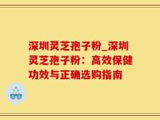 深圳灵芝孢子粉_深圳灵芝孢子粉：高效保健功效与正确选购指南