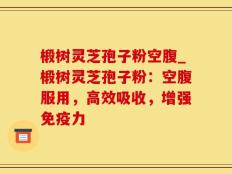 椴树灵芝孢子粉空腹_椴树灵芝孢子粉：空腹服用，高效吸收，增强免疫力