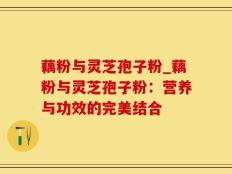 藕粉与灵芝孢子粉_藕粉与灵芝孢子粉：营养与功效的完美结合
